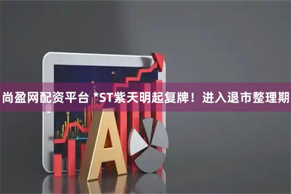 尚盈网配资平台 *ST紫天明起复牌！进入退市整理期