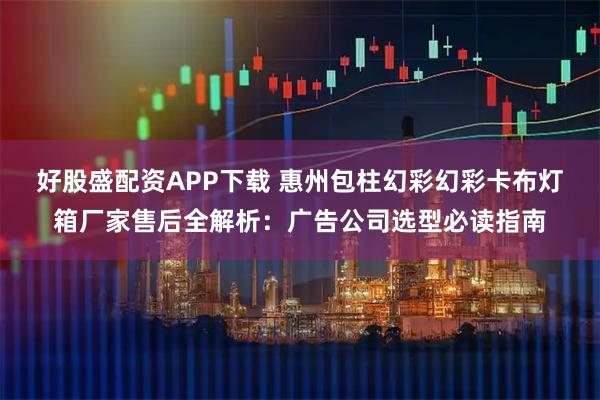 好股盛配资APP下载 惠州包柱幻彩幻彩卡布灯箱厂家售后全解析：广告公司选型必读指南