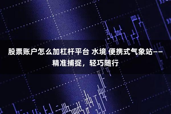 股票账户怎么加杠杆平台 水境 便携式气象站——精准捕捉，轻巧随行