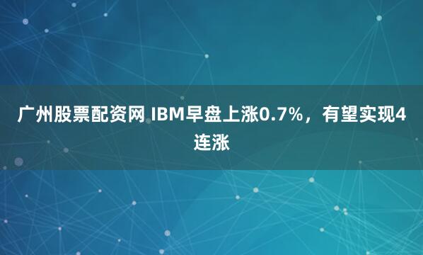 广州股票配资网 IBM早盘上涨0.7%，有望实现4连涨
