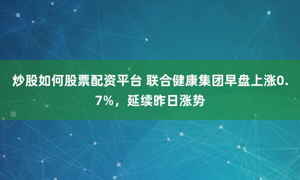 炒股如何股票配资平台 联合健康集团早盘上涨0.7%，延续昨日涨势