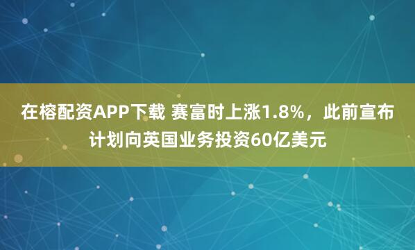 在榕配资APP下载 赛富时上涨1.8%，此前宣布计划向英国业务投资60亿美元