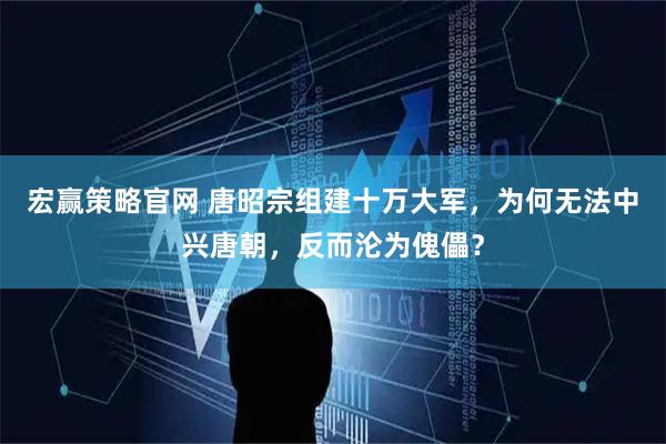 宏赢策略官网 唐昭宗组建十万大军，为何无法中兴唐朝，反而沦为傀儡？
