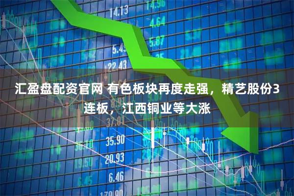 汇盈盘配资官网 有色板块再度走强，精艺股份3连板，江西铜业等大涨