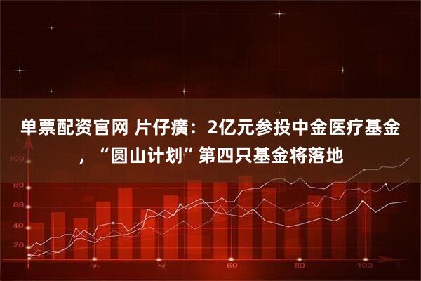 单票配资官网 片仔癀：2亿元参投中金医疗基金，“圆山计划”第四只基金将落地