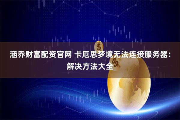涵乔财富配资官网 卡厄思梦境无法连接服务器：解决方法大全