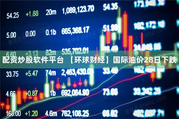 配资炒股软件平台 【环球财经】国际油价28日下跌