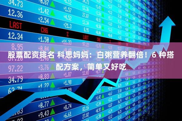 股票配资排名 科思妈妈：白粥营养翻倍！6 种搭配方案，简单又好吃
