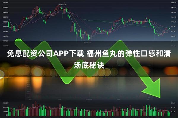 免息配资公司APP下载 福州鱼丸的弹性口感和清汤底秘诀