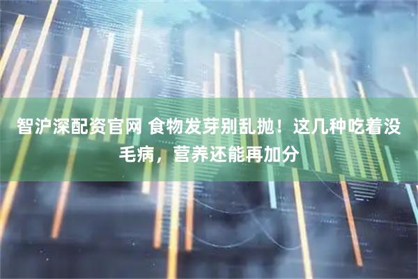 智沪深配资官网 食物发芽别乱抛！这几种吃着没毛病，营养还能再加分