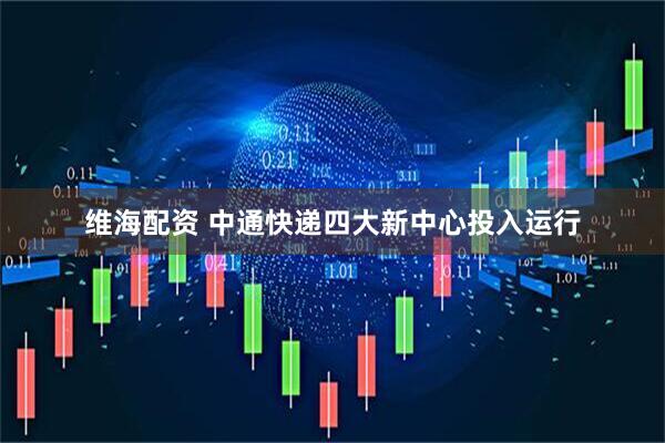 维海配资 中通快递四大新中心投入运行