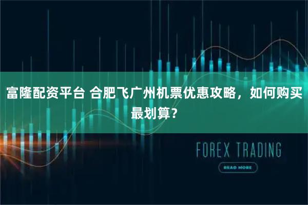 富隆配资平台 合肥飞广州机票优惠攻略，如何购买最划算？