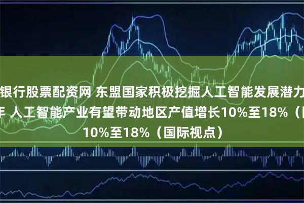 银行股票配资网 东盟国家积极挖掘人工智能发展潜力 到2030年 人工智能产业有望带动地区产值增长10%至18%（国际视点）