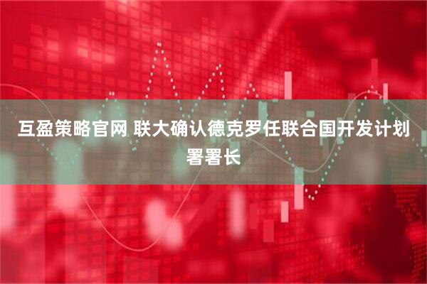 互盈策略官网 联大确认德克罗任联合国开发计划署署长