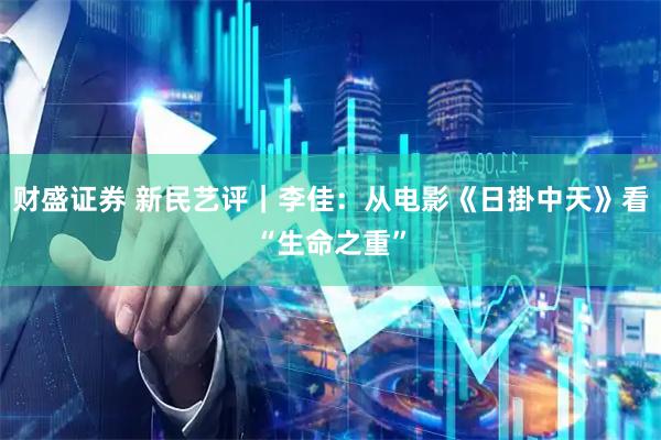财盛证券 新民艺评｜李佳：从电影《日掛中天》看“生命之重”