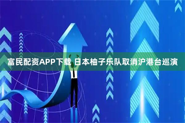 富民配资APP下载 日本柚子乐队取消沪港台巡演
