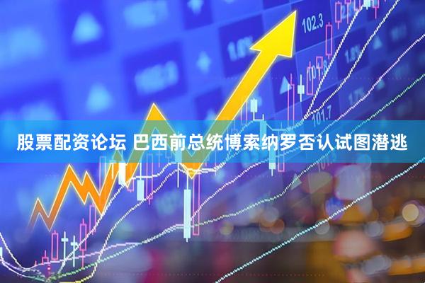 股票配资论坛 巴西前总统博索纳罗否认试图潜逃