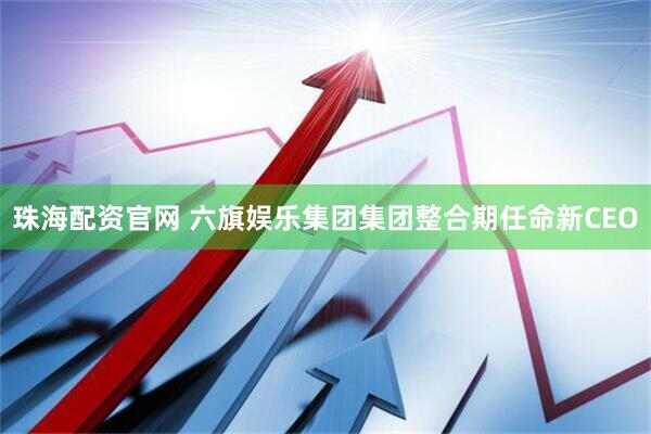 珠海配资官网 六旗娱乐集团集团整合期任命新CEO