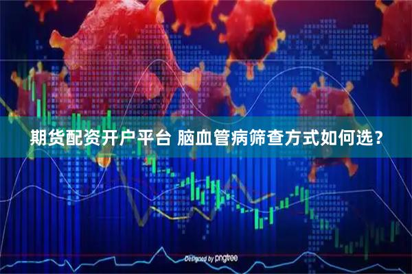 期货配资开户平台 脑血管病筛查方式如何选？