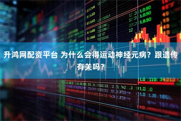 升鸿网配资平台 为什么会得运动神经元病？跟遗传有关吗？