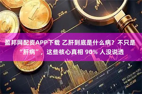 盈邦网配资APP下载 乙肝到底是什么病？不只是 “肝病”，这些核心真相 90% 人没说透