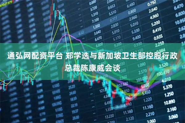 通弘网配资平台 郑学选与新加坡卫生部控股行政总裁陈康威会谈