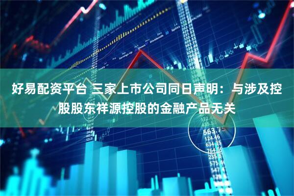 好易配资平台 三家上市公司同日声明：与涉及控股股东祥源控股的金融产品无关
