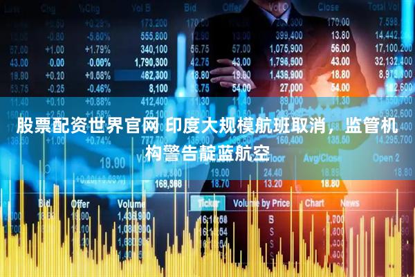 股票配资世界官网 印度大规模航班取消，监管机构警告靛蓝航空