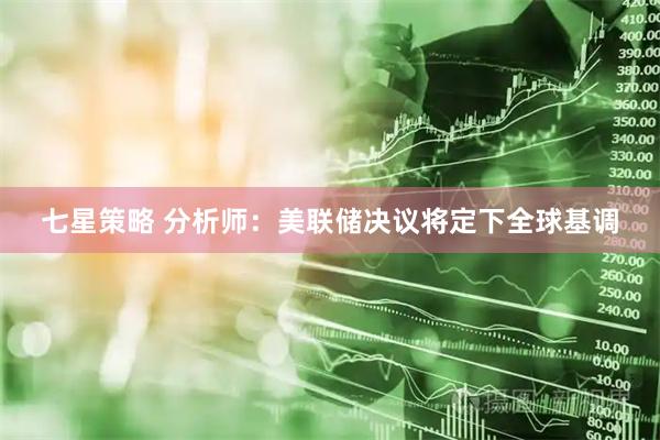 七星策略 分析师：美联储决议将定下全球基调