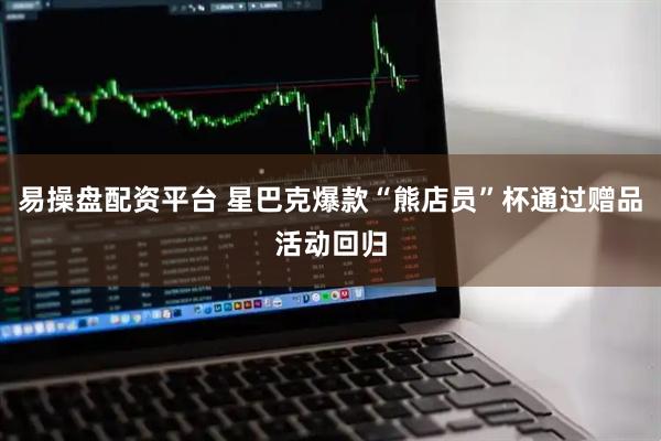 易操盘配资平台 星巴克爆款“熊店员”杯通过赠品活动回归