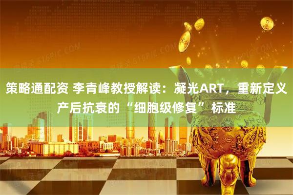 策略通配资 李青峰教授解读：凝光ART，重新定义产后抗衰的 “细胞级修复” 标准