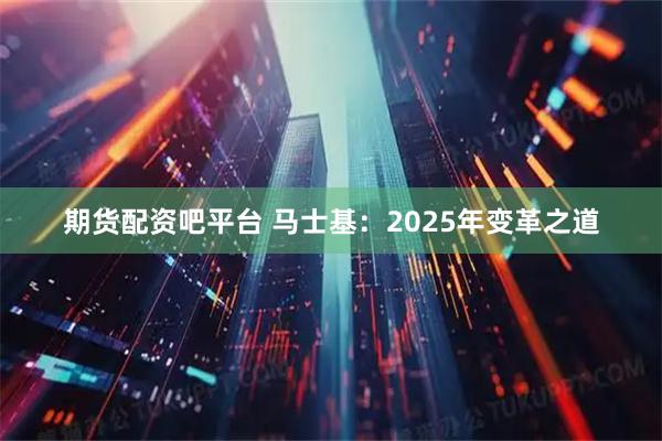 期货配资吧平台 马士基：2025年变革之道
