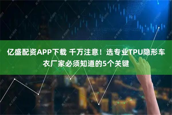 亿盛配资APP下载 千万注意！选专业TPU隐形车衣厂家必须知道的5个关键