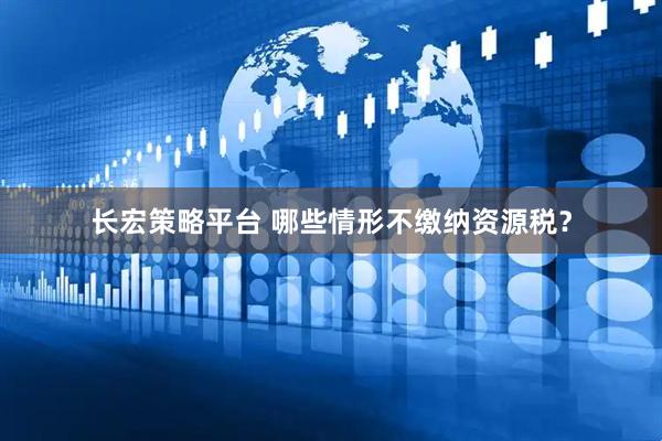 长宏策略平台 哪些情形不缴纳资源税？