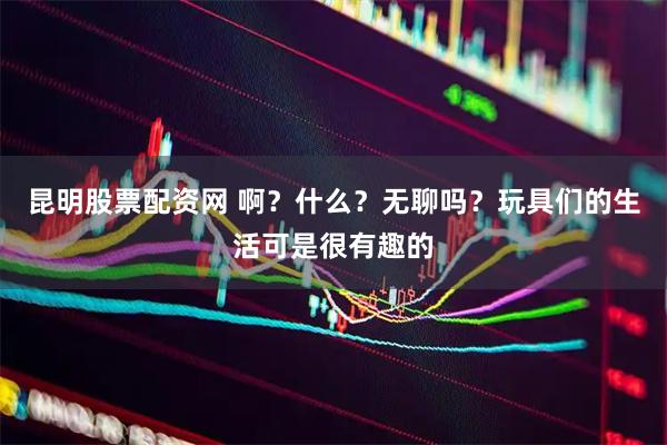 昆明股票配资网 啊？什么？无聊吗？玩具们的生活可是很有趣的