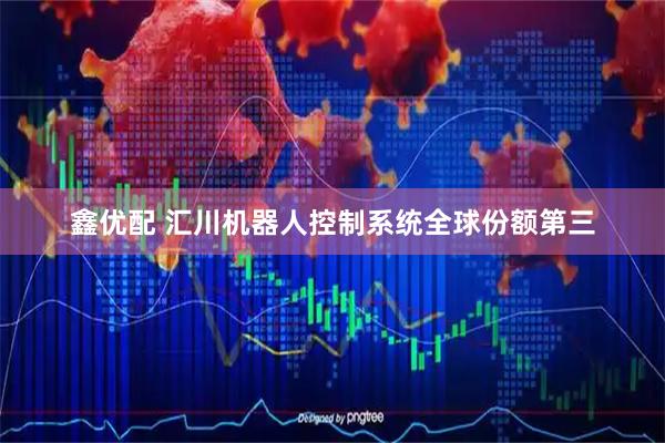 鑫优配 汇川机器人控制系统全球份额第三