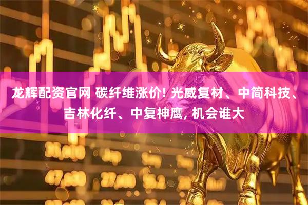 龙辉配资官网 碳纤维涨价! 光威复材、中简科技、吉林化纤、中复神鹰, 机会谁大
