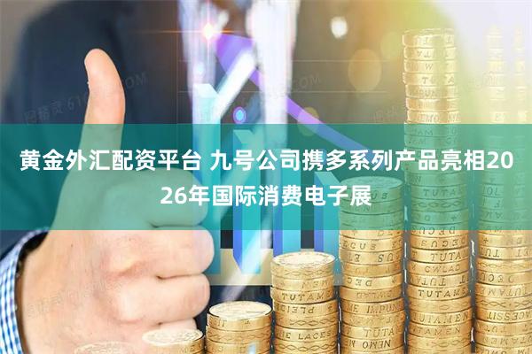 黄金外汇配资平台 九号公司携多系列产品亮相2026年国际消费电子展