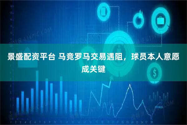 景盛配资平台 马竞罗马交易遇阻，球员本人意愿成关键