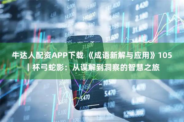 牛达人配资APP下载 《成语新解与应用》105｜杯弓蛇影：从误解到洞察的智慧之旅