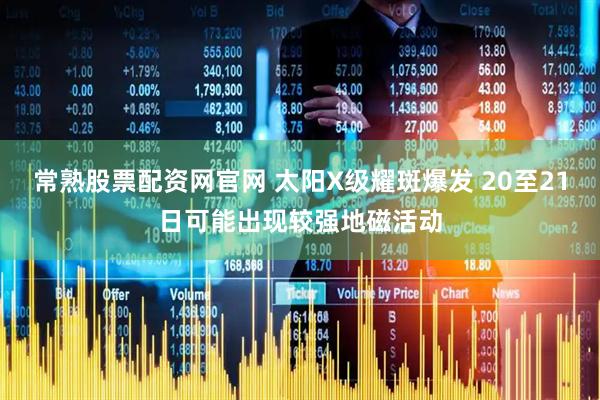 常熟股票配资网官网 太阳X级耀斑爆发 20至21日可能出现较强地磁活动