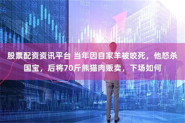 股票配资资讯平台 当年因自家羊被咬死，他怒杀国宝，后将70斤熊猫肉贩卖，下场如何