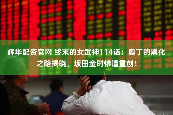 辉华配资官网 终末的女武神114话：奥丁的黑化之路揭晓，坂田金时惨遭重创！