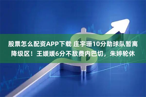 股票怎么配资APP下载 庄宇珊10分助球队暂离降级区！王媛媛6分不敌费内巴切，朱婷轮休