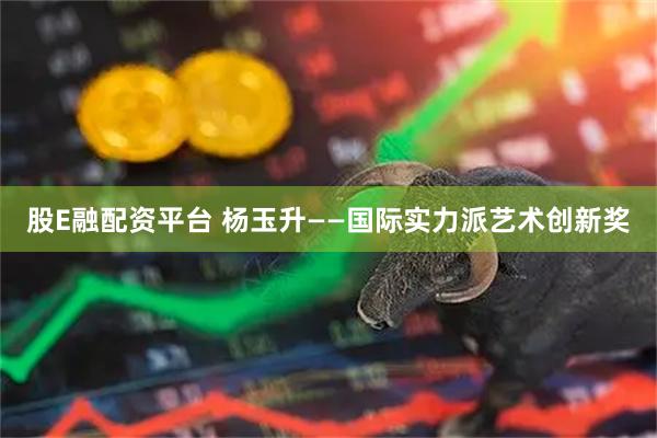 股E融配资平台 杨玉升——国际实力派艺术创新奖
