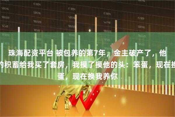 珠海配资平台 被包养的第7年，金主破产了，他用最后的积蓄给我买了套房，我摸了摸他的头：笨蛋，现在换我养你