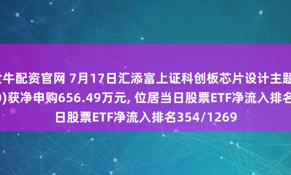 世牛配资官网 7月17日汇添富上证科创板芯片设计主题ETF(589290)获净申购656.49万元, 位居当日股票ETF净流入排名354/1269