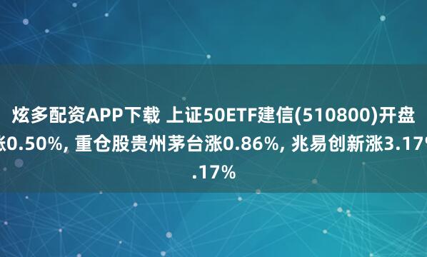 炫多配资APP下载 上证50ETF建信(510800)开盘涨0.50%, 重仓股贵州茅台涨0.86%, 兆易创新涨3.17%