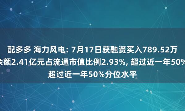 配多多 海力风电: 7月17日获融资买入789.52万元, 融资余额2.41亿元占流通市值比例2.93%, 超过近一年50%分位水平